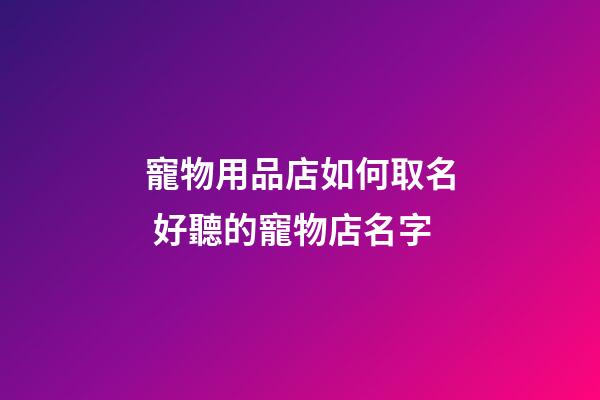寵物用品店如何取名 好聽的寵物店名字-第1張-店鋪起名-玄機派